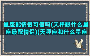 星座配情侣可信吗(天秤跟什么星座最配情侣)(天秤座和什么星座做情侣)