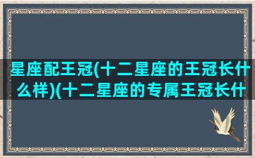 星座配王冠(十二星座的王冠长什么样)(十二星座的专属王冠长什么样)