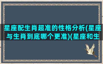 星座配生肖超准的性格分析(星座与生肖到底哪个更准)(星座和生肖对照表)