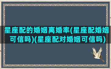 星座配的婚姻离婚率(星座配婚姻可信吗)(星座配对婚姻可信吗)