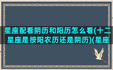 星座配看阴历和阳历怎么看(十二星座是按阳农历还是阴历)(星座看阴历还是阳历准)