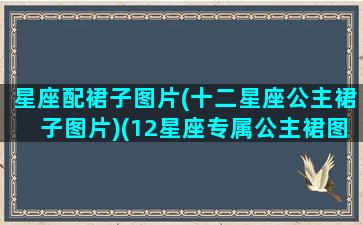 星座配裙子图片(十二星座公主裙子图片)(12星座专属公主裙图片有字)