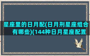 星座里的日月配(日月刑星座组合有哪些)(144种日月星座配置)