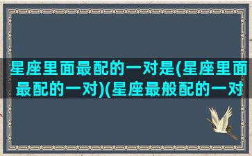 星座里面最配的一对是(星座里面最配的一对)(星座最般配的一对)