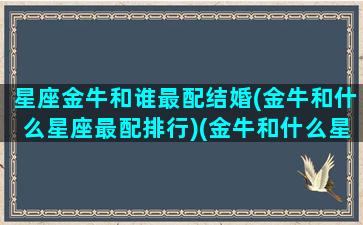 星座金牛和谁最配结婚(金牛和什么星座最配排行)(金牛和什么星座最匹配)