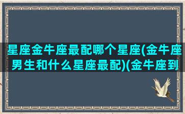 星座金牛座最配哪个星座(金牛座男生和什么星座最配)(金牛座到底和什么星座最配)