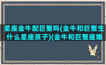 星座金牛配巨蟹吗(金牛和巨蟹生什么星座孩子)(金牛和巨蟹座婚配怎么样)