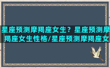 星座预测摩羯座女生？星座预测摩羯座女生性格/星座预测摩羯座女生？星座预测摩羯座女生性格-我的网站