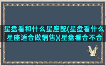 星盘看和什么星座配(星盘看什么星座适合做销售)(星盘看合不合适)