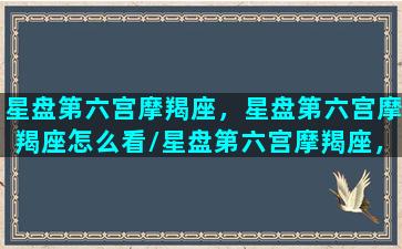 星盘第六宫摩羯座，星盘第六宫摩羯座怎么看/星盘第六宫摩羯座，星盘第六宫摩羯座怎么看-我的网站