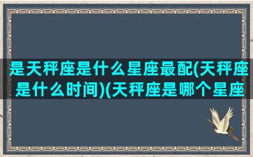 是天秤座是什么星座最配(天秤座是什么时间)(天秤座是哪个星座)