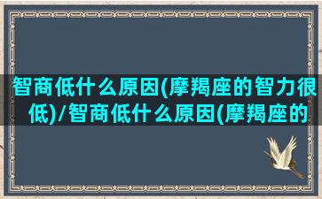 智商低什么原因(摩羯座的智力很低)/智商低什么原因(摩羯座的智力很低)-我的网站