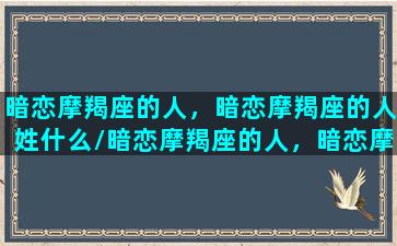 暗恋摩羯座的人，暗恋摩羯座的人姓什么/暗恋摩羯座的人，暗恋摩羯座的人姓什么-我的网站