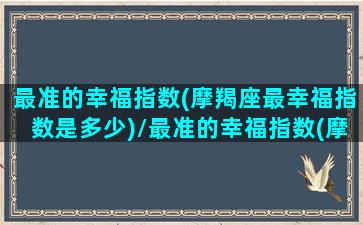 最准的幸福指数(摩羯座最幸福指数是多少)/最准的幸福指数(摩羯座最幸福指数是多少)-我的网站