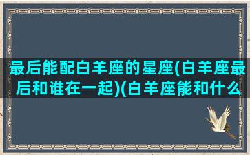 最后能配白羊座的星座(白羊座最后和谁在一起)(白羊座能和什么星座结婚)