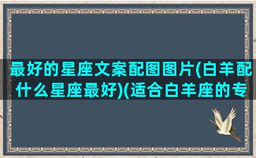 最好的星座文案配图图片(白羊配什么星座最好)(适合白羊座的专属壁纸)