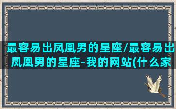 最容易出凤凰男的星座/最容易出凤凰男的星座-我的网站(什么家庭容易出凤凰男)