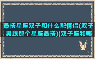 最搭星座双子和什么配情侣(双子男跟那个星座最搭)(双子座和哪个星座男最配)