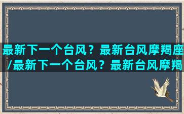 最新下一个台风？最新台风摩羯座/最新下一个台风？最新台风摩羯座-我的网站