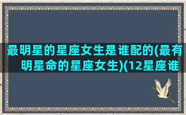 最明星的星座女生是谁配的(最有明星命的星座女生)(12星座谁最有明星命女)