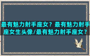 最有魅力射手座女？最有魅力射手座女生头像/最有魅力射手座女？最有魅力射手座女生头像-我的网站