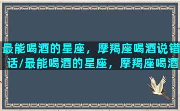 最能喝酒的星座，摩羯座喝酒说错话/最能喝酒的星座，摩羯座喝酒说错话-我的网站