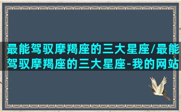 最能驾驭摩羯座的三大星座/最能驾驭摩羯座的三大星座-我的网站