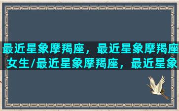 最近星象摩羯座，最近星象摩羯座女生/最近星象摩羯座，最近星象摩羯座女生-我的网站