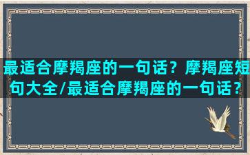 最适合摩羯座的一句话？摩羯座短句大全/最适合摩羯座的一句话？摩羯座短句大全-我的网站