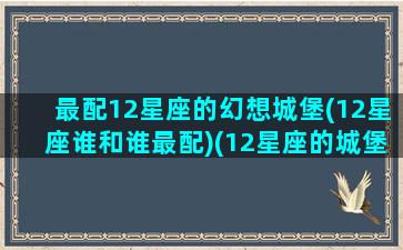 最配12星座的幻想城堡(12星座谁和谁最配)(12星座的城堡是什么样子的)