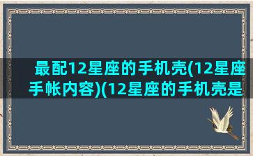 最配12星座的手机壳(12星座手帐内容)(12星座的手机壳是什么样子的)