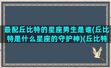 最配丘比特的星座男生是谁(丘比特是什么星座的守护神)(丘比特是射手座吗)