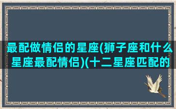 最配做情侣的星座(狮子座和什么星座最配情侣)(十二星座匹配的情侣狮子座是)