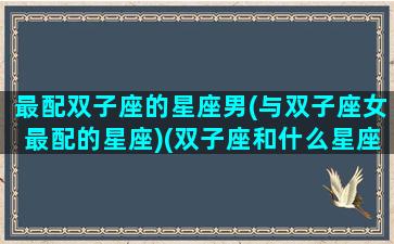 最配双子座的星座男(与双子座女最配的星座)(双子座和什么星座男最配)