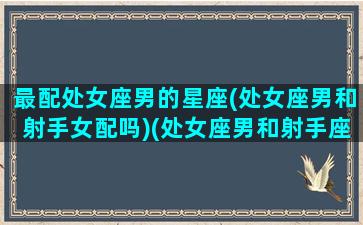 最配处女座男的星座(处女座男和射手女配吗)(处女座男和射手座配对指数)