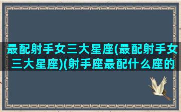 最配射手女三大星座(最配射手女三大星座)(射手座最配什么座的女生)