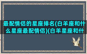 最配情侣的星座排名(白羊座和什么星座最配情侣)(白羊星座和什么星座最配做情侣)