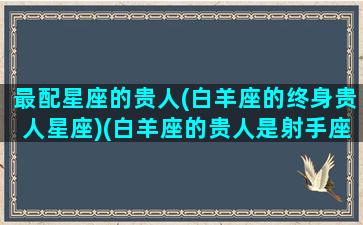 最配星座的贵人(白羊座的终身贵人星座)(白羊座的贵人是射手座)