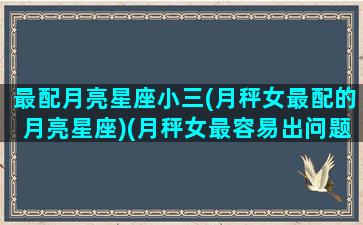 最配月亮星座小三(月秤女最配的月亮星座)(月秤女最容易出问题)