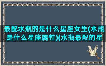 最配水瓶的是什么星座女生(水瓶是什么星座属性)(水瓶最配的星座排名)