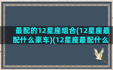 最配的12星座组合(12星座最配什么豪车)(12星座最配什么星座配对)