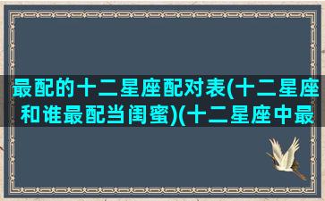 最配的十二星座配对表(十二星座和谁最配当闺蜜)(十二星座中最配的一对)