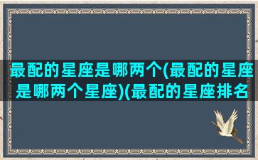 最配的星座是哪两个(最配的星座是哪两个星座)(最配的星座排名)