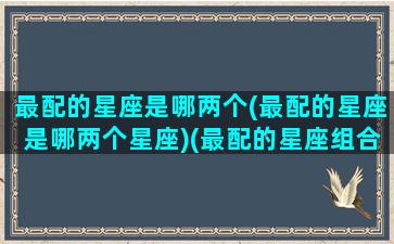 最配的星座是哪两个(最配的星座是哪两个星座)(最配的星座组合图)