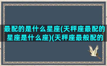 最配的是什么星座(天秤座最配的星座是什么座)(天秤座最般配的星座是什么星座)