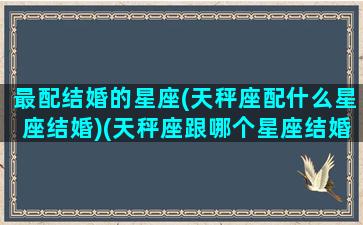 最配结婚的星座(天秤座配什么星座结婚)(天秤座跟哪个星座结婚最好)