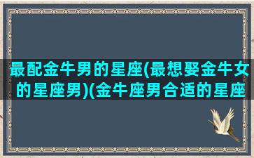 最配金牛男的星座(最想娶金牛女的星座男)(金牛座男合适的星座)