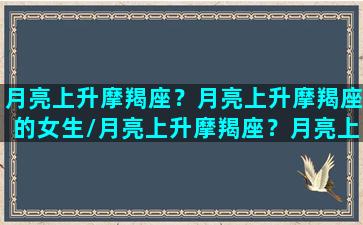 月亮上升摩羯座？月亮上升摩羯座的女生/月亮上升摩羯座？月亮上升摩羯座的女生-我的网站