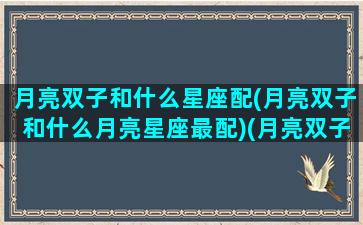 月亮双子和什么星座配(月亮双子和什么月亮星座最配)(月亮双子和谁最配)