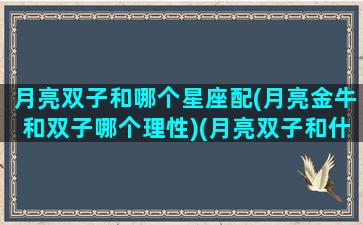 月亮双子和哪个星座配(月亮金牛和双子哪个理性)(月亮双子和什么月亮星座最配)